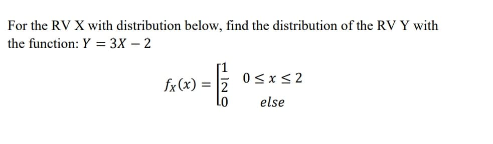 For the RV X with distribution below, find the distribution of the RV Y with
the function: Y = 3X - 2
fx(x)
= 1/
0≤x≤2
else