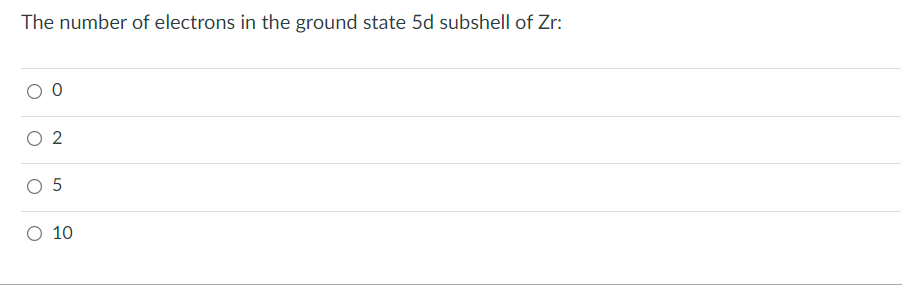 The number of electrons in the ground state 5d subshell of Zr:
O 2
O 5
O 10
