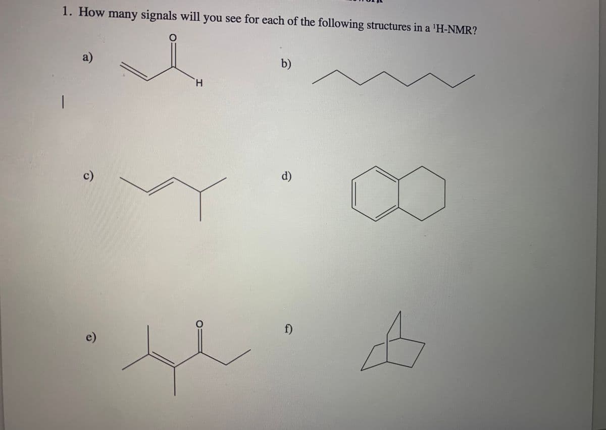 1. How many signals will you see for each of the following structures in a 'H-NMR?
b)
H.
f)
