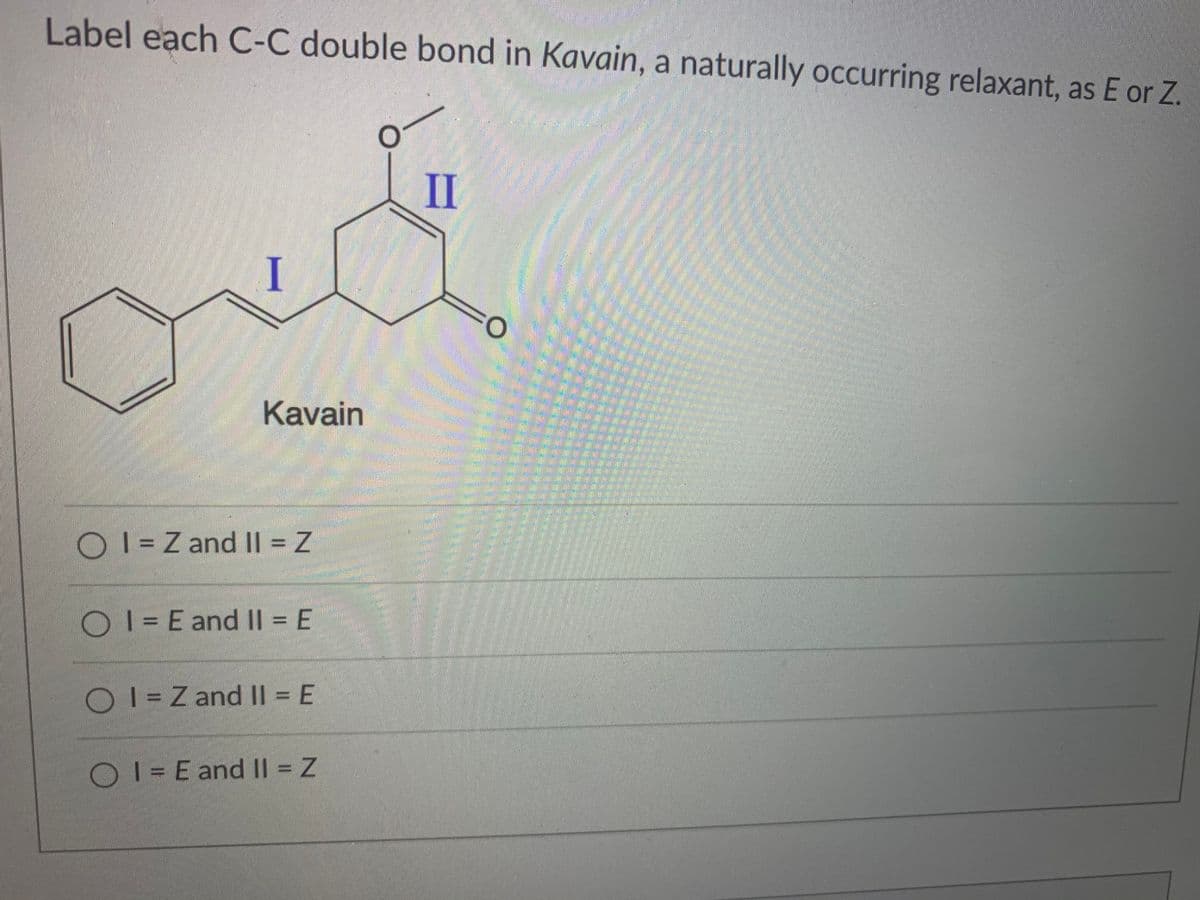 Label each C-C double bond in Kavain, a naturally occurring relaxant, as E or Z.
II
Kavain
O I = Z and || = Z
O I = E and I| = E
OI = Z and I| = E
O1=E and II = Z
