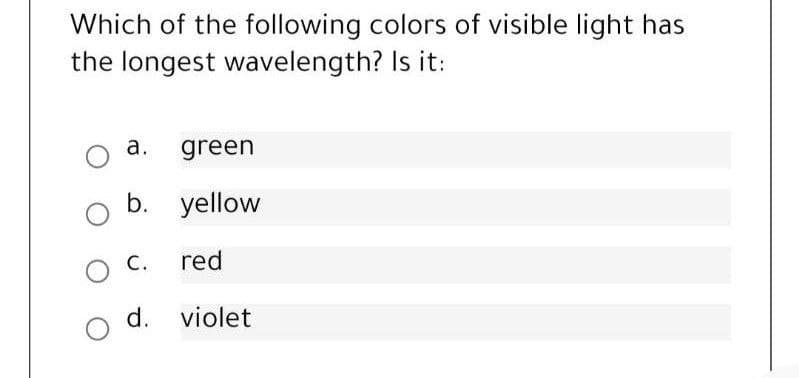 Which of the following colors of visible light has
the longest wavelength? Is it:
o a. green
b. yellow
C.
red
o d. violet
