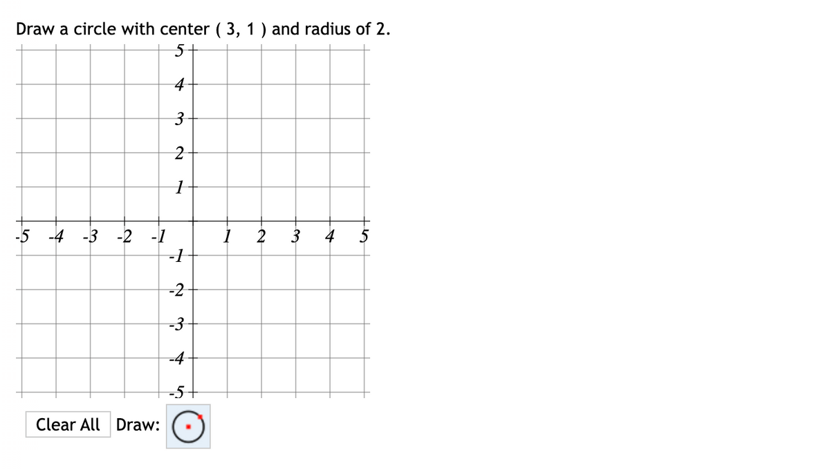 Draw a circle with center (3, 1) and radius of 2.
4
-5 -4 -3
3 4 5
-2 -1
Clear All Draw:
3
2
1
-1
-2
-3
-4
-5
2