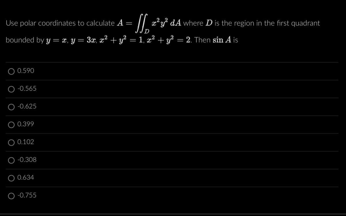 Use polar coordinates to calculate A
=
S x²y³ dA where D is the region in the first quadrant
2. Then sin A is
bounded by y = x, y = 3x, x² + y² = 1, x² + y²
0.590
-0.565
-0.625
0.399
0.102
-0.308
0.634
O-0.755
=