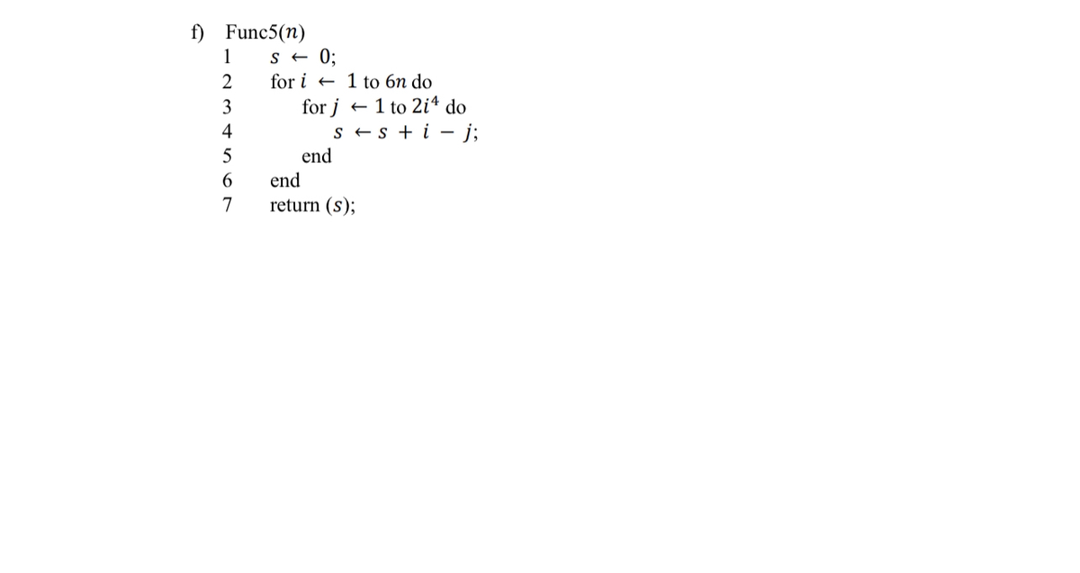 f) Func5(n)
1
2
3
4
5
6
7
S← 0;
for i
for j
1 to 6n do
← 1 to 2i4 do
s + s + i - j;
end
end
return (s);