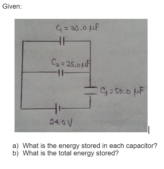 Given:
G= 20.0 uf
Ca = 25.0 p
C3: 50.0 pF
24.0 V
a) What is the energy stored in each capacitor?
b) What is the total energy stored?
