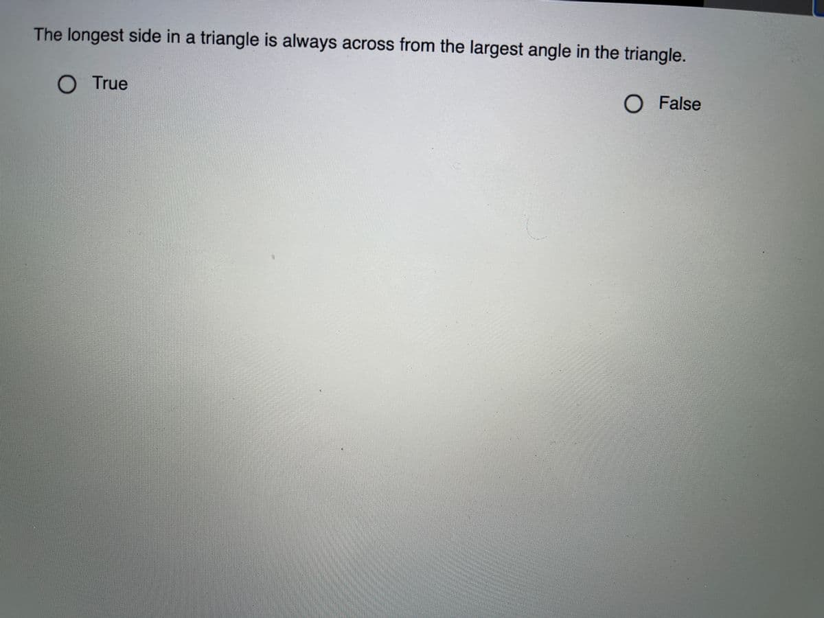 The longest side in a triangle is always across from the largest angle in the triangle.
O True
O False
