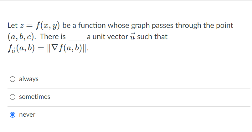 f(x, y) be a function whose graph passes through the point
a unit vector u such that
Let z =
(a, b, c). There is
få(a, b) = || V f(a, b)||.
O always
O sometimes
never
