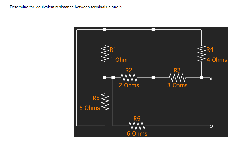 Determine the equivalent resistance between terminals a and b.
R1
1 Ohm
R5
5 Ohms
R2
2 Ohms
R6
6 Ohms
R3
www
3 Ohms
R4
4 Ohms
-b