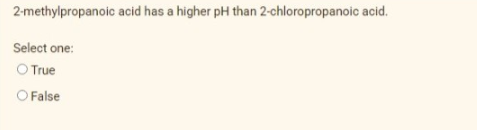 2-methylpropanoic acid has a higher pH than 2-chloropropanoic acid.
Select one:
O True
O False