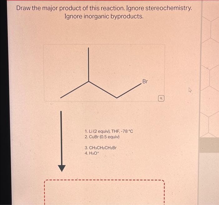 Draw the major product of this reaction. Ignore stereochemistry.
Ignore inorganic byproducts.
1. Li (2 equiv), THF, -78 °C
2. CuBr (0.5 equiv)
3. CH3CH2CH2Br
4. H₂O*
Br
Q