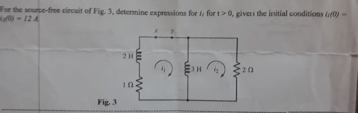 For the source-free circuit of Fig 3, determine expressions for i, for t>0, given the initial conditions i(0)
0) = 12 A
2 H
3 H
202
Fig. 3
ele
