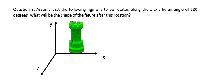 Question 3: Assume that the following figure is to be rotated along the x-axis by an angle of 180
degrees. What will be the shape of the figure after this rotation?
y
