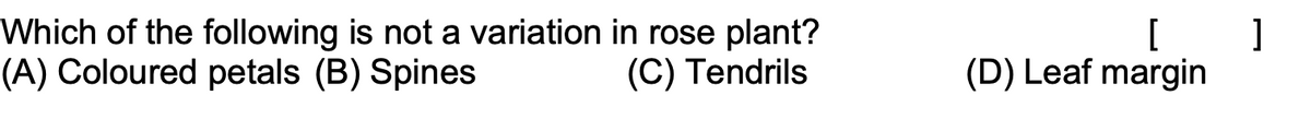 Which of the following is not a variation in rose plant?
(A) Coloured petals (B) Spines
[
(D) Leaf margin
(C) Tendrils
