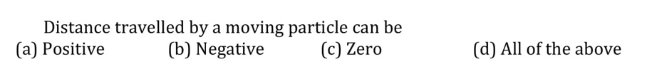 Distance travelled by a moving particle can be
(b) Negative
(a) Positive
(c) Zero
(d) All of the above
