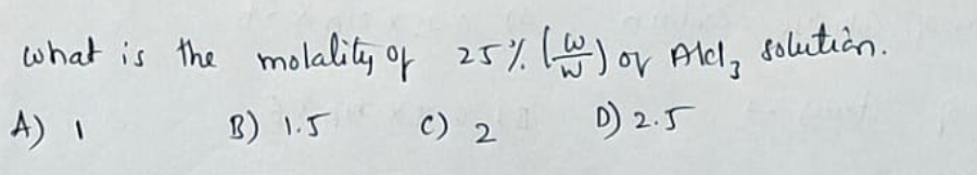 what is the molality of 25%) Alel, solution.
A) I
1) 1.5
C) 2
D) 2.5
