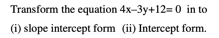 Transform the equation 4x–3y+12= 0 in to
(i) slope intercept form (ii) Intercept form.
