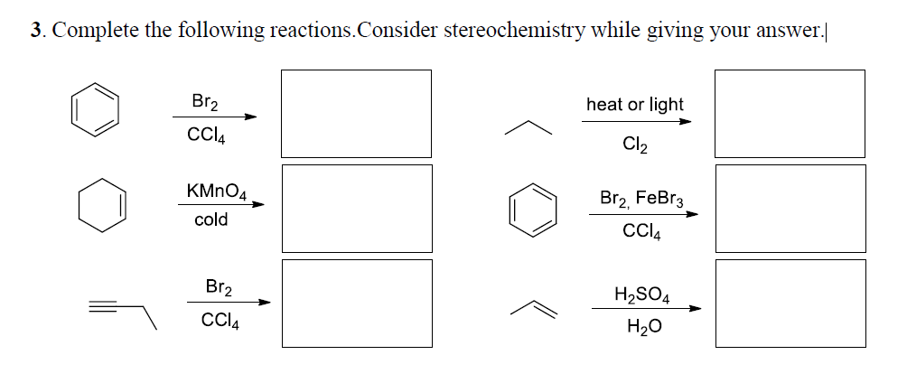 3. Complete the following reactions.Consider stereochemistry while giving your answer.
heat or light
Br2
CCI4
Cl2
KMNO4
Br2, FeBr3
cold
Cl4
Br2
H2SO4
Cl4
H20
