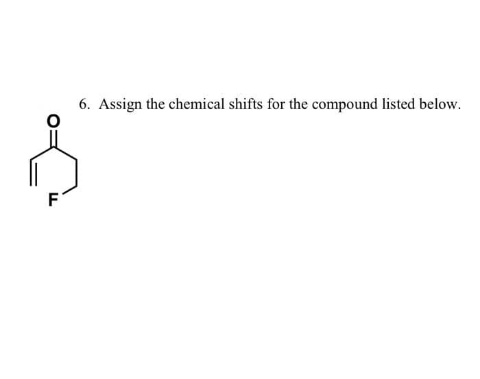 6. Assign the chemical shifts for the compound listed below.
F

