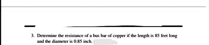 3. Determine the resistance of a bus bar of copper if the length is 85 feet long
and the diameter is 0.85 inch.
