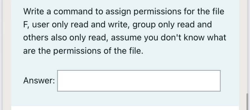 Write a command to assign permissions for the file
F, user only read and write, group only read and
others also only read, assume you don't know what
are the permissions of the file.
Answer:
