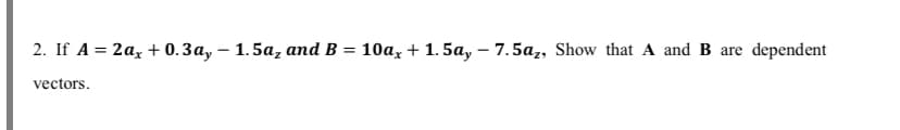2. If A = 2az + 0.3a, – 1.5a, and B = 10a, + 1. 5a, – 7.5a,, Show that A and B are dependent
vectors.
