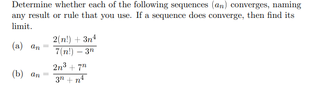 Determine whether each of the following sequences (an) converges, naming
any result or rule that you use. If a sequence does converge, then find its
limit.
(a) an
(b) an
=
=
2(n!) + 3n4
7(n!)-3n
2n³ +7n
3n+n¹