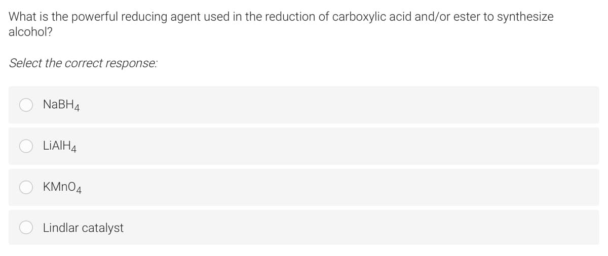 What is the powerful reducing agent used in the reduction of carboxylic acid and/or ester to synthesize
alcohol?
Select the correct response:
NaBH4
LIAIH4
KMN04
Lindlar catalyst
