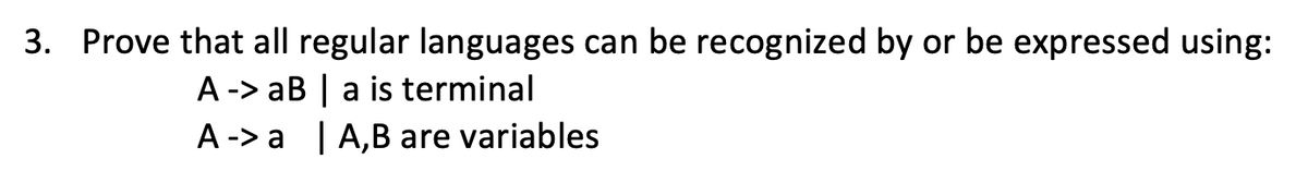 3. Prove that all regular languages can be recognized by or be expressed using:
A -> aB | a is terminal
A->a | A,B are variables