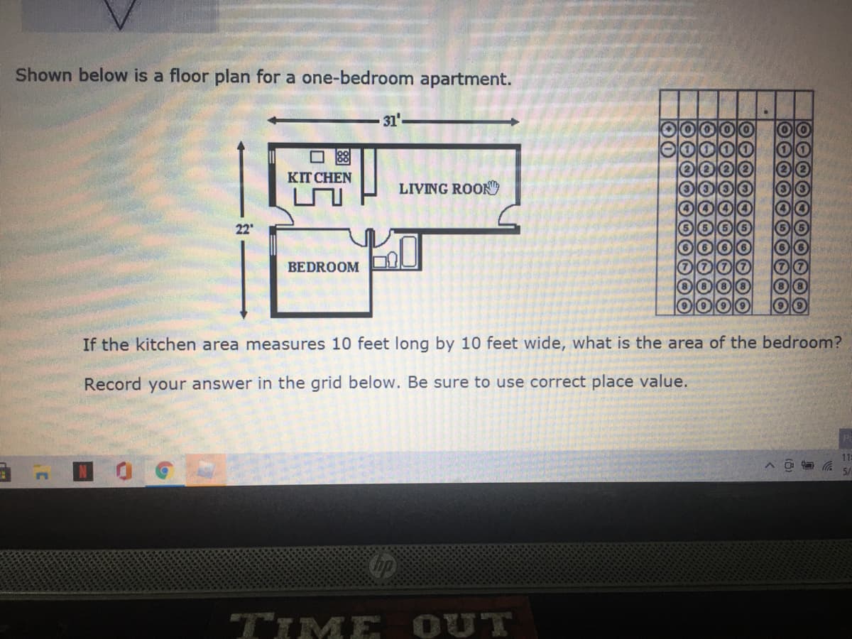 Shown below is a floor plan for a one-bedroom apartment.
31'
O 88
КTCHEN
LIVING ROON
22
BEDROOM
If the kitchen area measures 10 feet long by 10 feet wide, what is the area of the bedroom?
Record your answer in the grid below. Be sure to use correct place value.
TIME OUT
00000O0
10000
00
