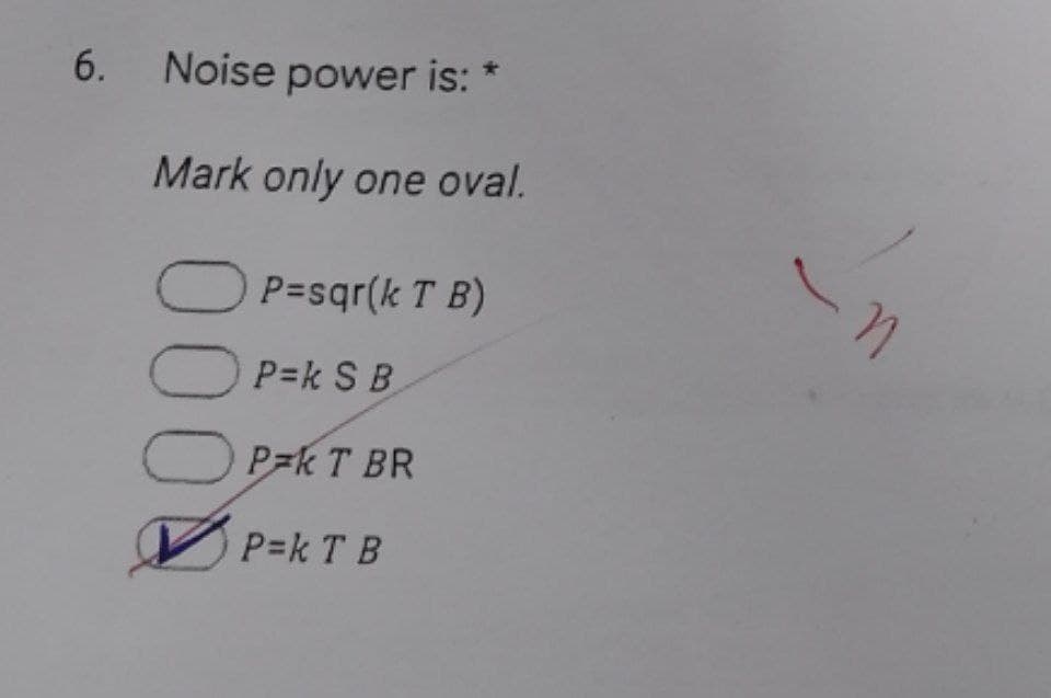 6. Noise power is: *
Mark only one oval.
P=sqr(k T B)
P=k S B
P=k T BR
V P=k T B
00 0
