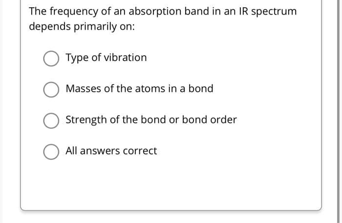 The frequency of an absorption band in an IR spectrum
depends primarily on:
Type of vibration
Masses of the atoms in a bond
O Strength of the bond or bond order
All answers correct