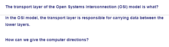 The transport layer of the Open Systems Interconnection (OSI) model is what?
In the OSI model, the transport layer is responsible for carrying data between the
lower layers.
How can we give the computer directions?