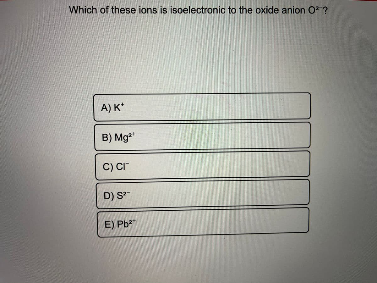 Which of these ions is isoelectronic to the oxide anion 02?
A) K*
B) Mg2+
C) CI-
D) S2
E) Pb2*
