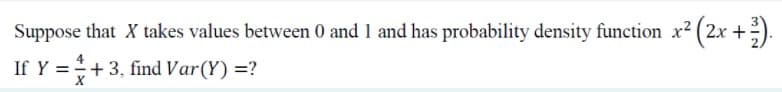 Suppose that X takes values between 0 and 1 and has probability density function x2 (2x +).
If Y =+3, find Var(Y) =?
