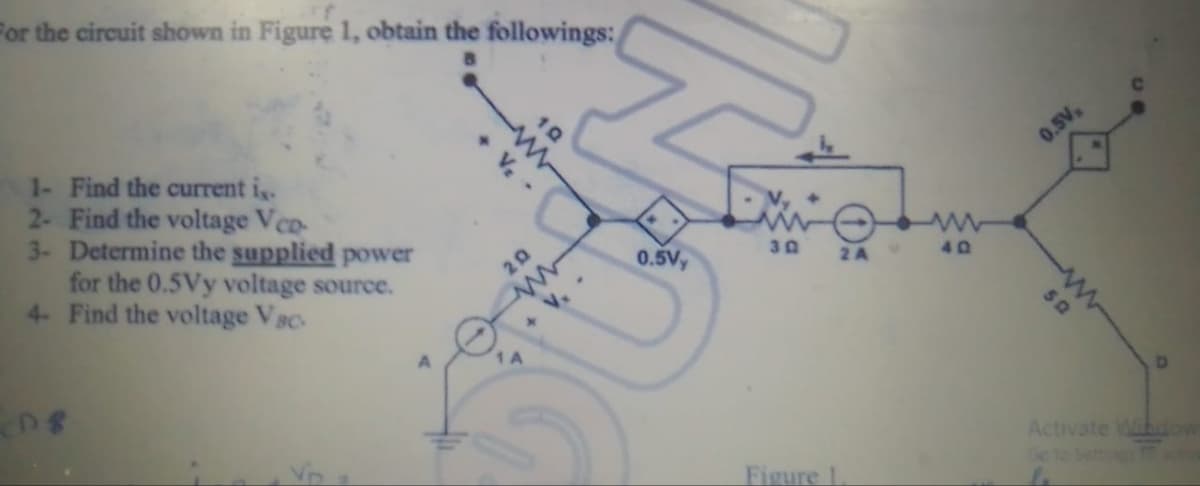 For the circuit shown in Figure 1, obtain the followings:
10
1- Find the current i,.
2- Find the voltage Vco-
3- Determine the supplied power
for the 0.5Vy voltage source.
4- Find the voltage Vsc-
0.5V,
20
0.5V,
30
2 A
40
V.
1 A
Activate Widow
Figure 1
Ge to
50
