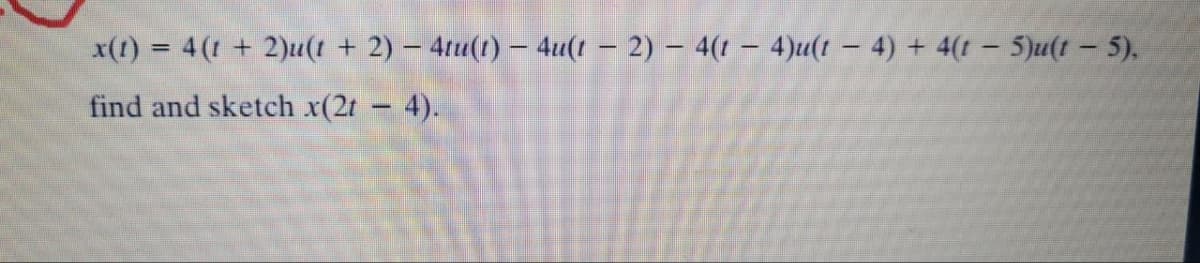 x(1) = 4 (1 + 2)u(t + 2) – 4tu(1) – 4u(t – 2) – 4(1 – 4)u(1 – 4) + 4(t - 5)u(t - 5).
%3D
find and sketch x(2t 4).
