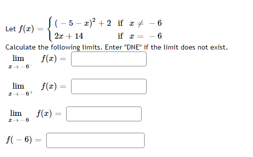 Let f(x)
lim
I→ 6+
if x =
Calculate the following limits. Enter "DNE" if the limit does not exist.
lim
→-6-
f(x) =
lim
I→ 6
=
f(- 6)
(−5 − x)² +2 if x # - 6
2x + 14
6
f(x) =
f(x) =
=
=