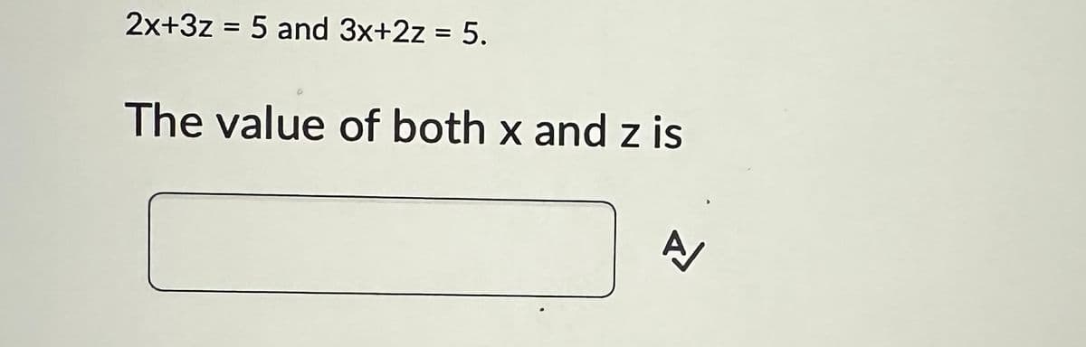 2x+3z = 5 and 3x+2z = 5.
The value of both x and z is
A/