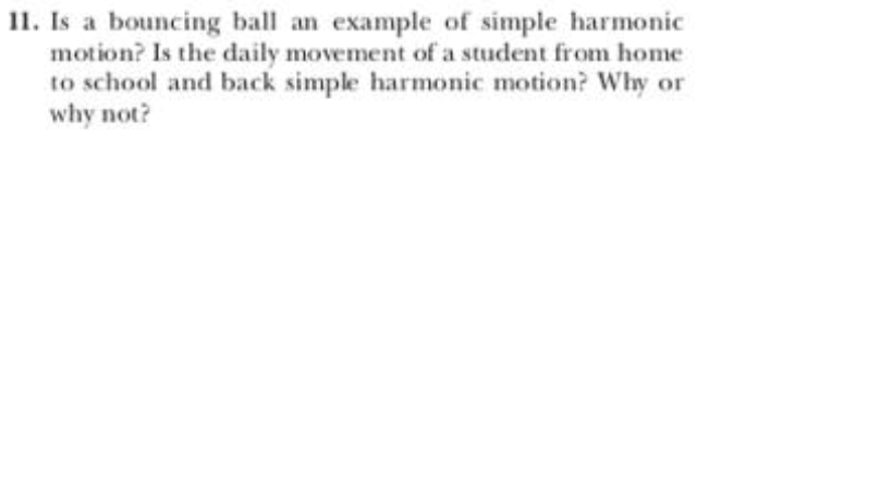 11. Is a bouncing ball an example of simple harmonic
motion? Is the daily movement of a student from home
to school and back simple harmonic motion? Why or
why not?
