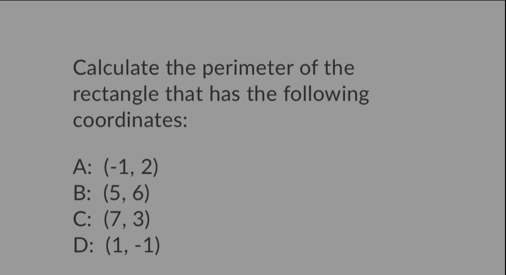 Calculate the perimeter of the
rectangle that has the following
coordinates:
A: (-1, 2)
B: (5, 6)
С: (7, 3)
D: (1, -1)
