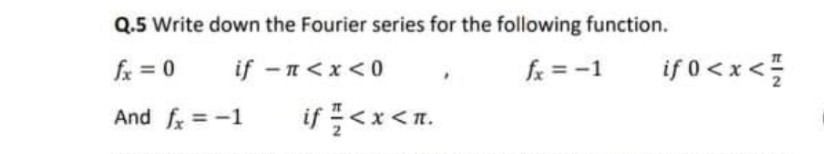 Q.5 Write down the Fourier series for the following function.
fx = 0
if -n<x < 0
fx = -1
ifo<x<플
And f=-1
if<x<n.

