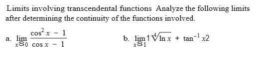 Limits involving transcendental functions Analyze the following limits
after determining the continuity of the functions involved.
cos x - 1
a. lim
xS0 cos x
b. lim 1Vin x + tan-1 x2
xSi
1
