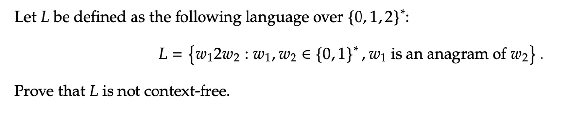 Let L be defined as the following language over {0, 1, 2}*:
L = {w₁2w2 : W₁, W₂ € {0,1}*, w₁ is an anagram of w₂} .
Prove that L is not context-free.