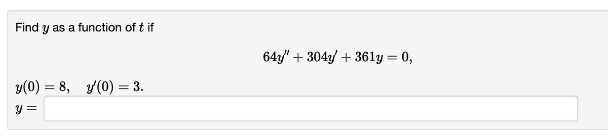 Find y as a function of t if
y(0) = 8, y'(0) = 3.
y = =
64y" + 304y + 361y = 0,