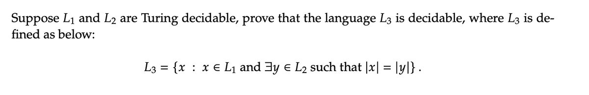 Suppose L₁ and L2 are Turing decidable, prove that the language L3 is decidable, where L3 is de-
fined as below:
L3 = {x : x ¤ L₁ and ³y € L₂ such that |x| = |y|} .