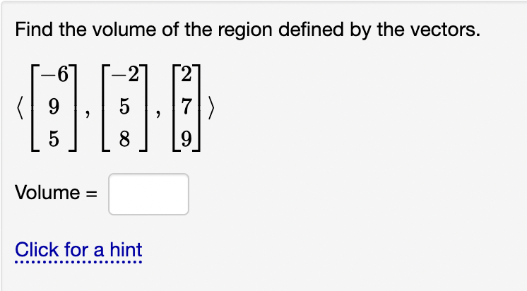 Find the volume of the region defined by the vectors.
61
[2] [2] [
9
5
7
"
"
5
8
9
Volume =
Click for a hint