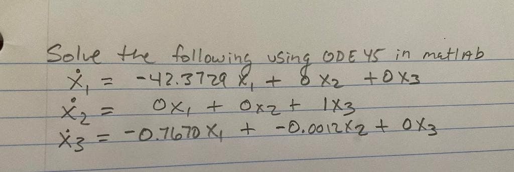 Solve the following using ODE 45 in matlab
x₁ = -42.3729 X₁ + 8 x₂ +0X3
Ox, + 0x2 + 1x3
x₂ =
X3
= -0.7670 X₁ + - 0.0012×2 + 0x3