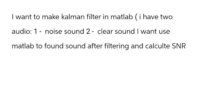 I want to make kalman filter in matlab (i have two
audio: 1 noise sound 2 - clear sound I want use
matlab to found sound after filtering and calculte SNR