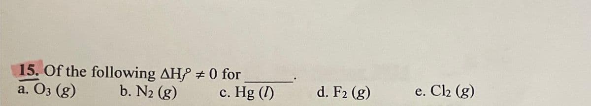 15. Of the following AH
a. 03 (g)
b. N₂ (g)
#0 for
c. Hg (1)
d. F2 (g)
e. Cl₂ (g)