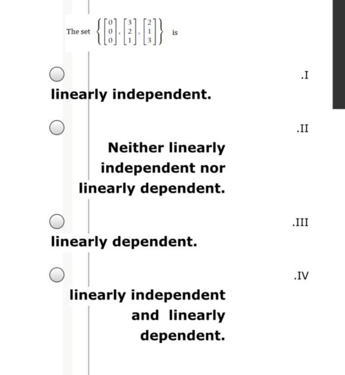 The set
is
.I
linearly independent.
.II
Neither linearly
independent nor
linearly dependent.
.III
linearly dependent.
.IV
linearly independent
and linearly
dependent.
